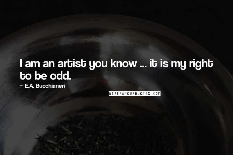 E.A. Bucchianeri Quotes: I am an artist you know ... it is my right to be odd.