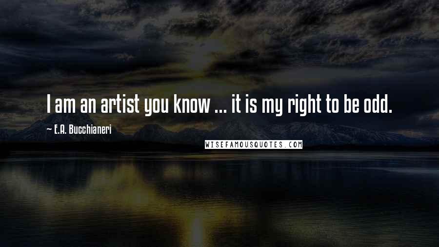 E.A. Bucchianeri Quotes: I am an artist you know ... it is my right to be odd.