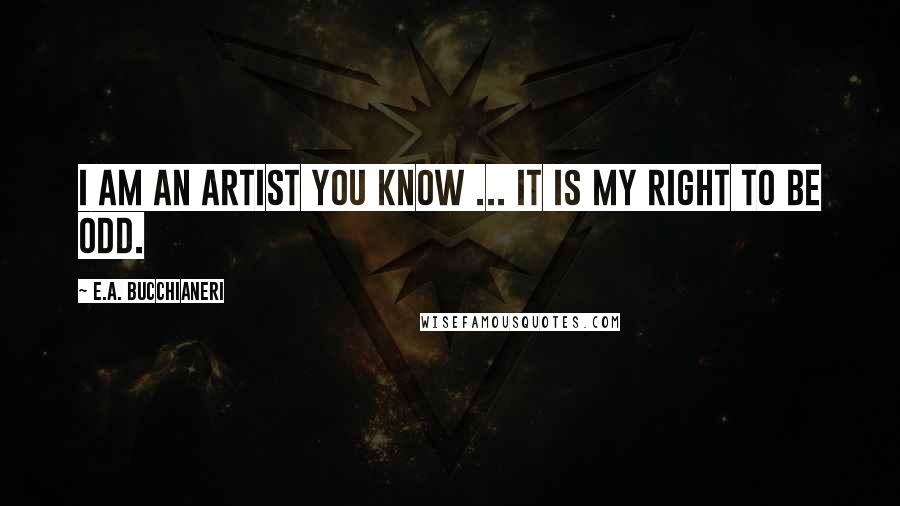 E.A. Bucchianeri Quotes: I am an artist you know ... it is my right to be odd.