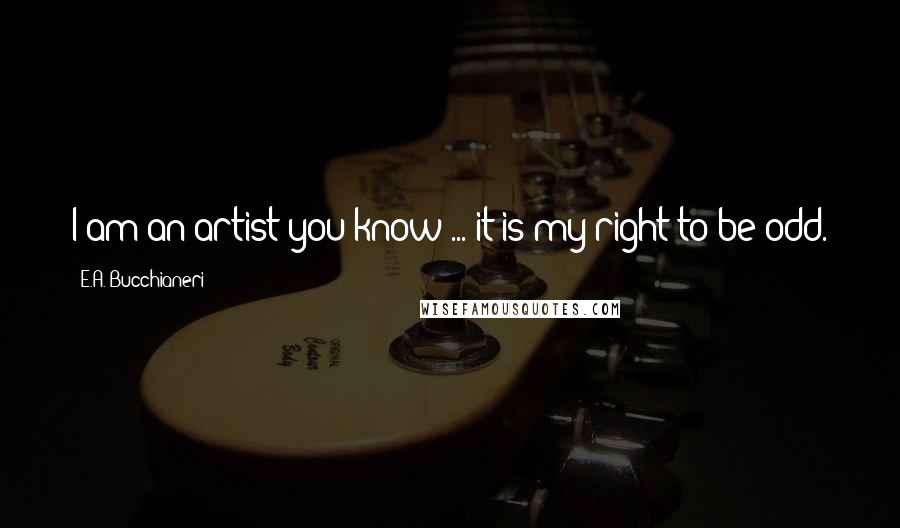 E.A. Bucchianeri Quotes: I am an artist you know ... it is my right to be odd.