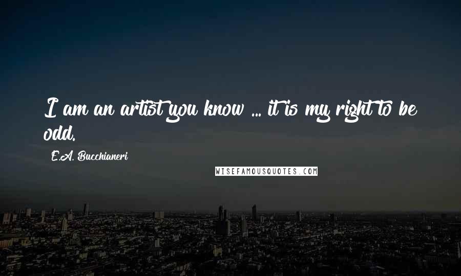 E.A. Bucchianeri Quotes: I am an artist you know ... it is my right to be odd.