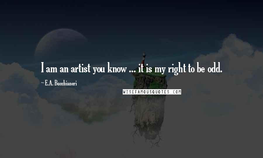 E.A. Bucchianeri Quotes: I am an artist you know ... it is my right to be odd.