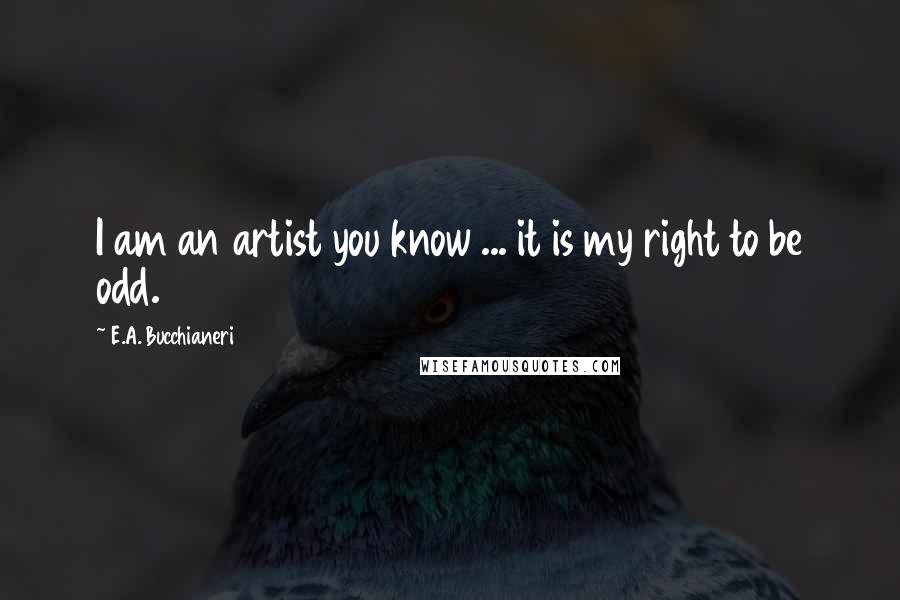 E.A. Bucchianeri Quotes: I am an artist you know ... it is my right to be odd.