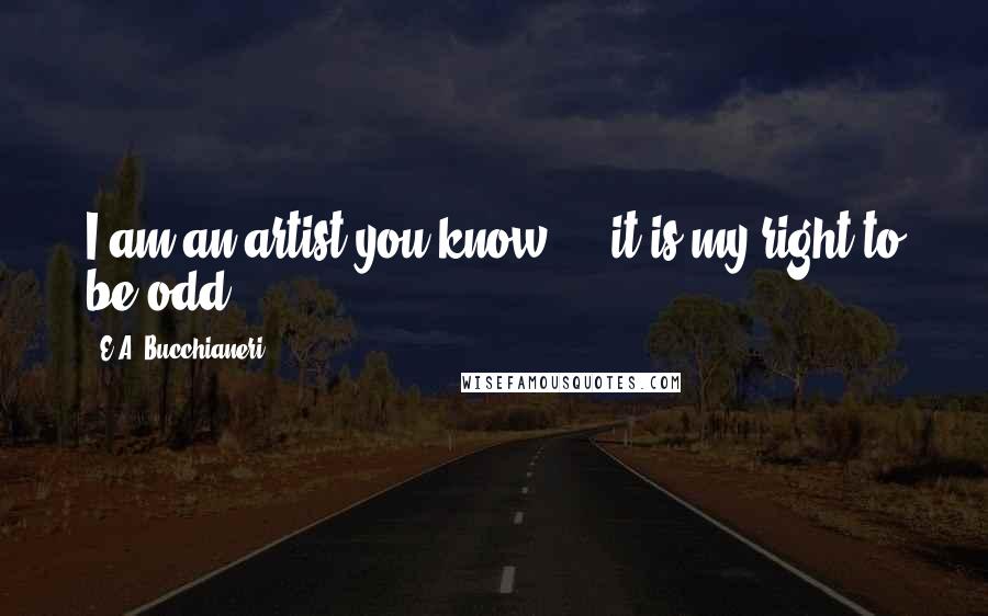 E.A. Bucchianeri Quotes: I am an artist you know ... it is my right to be odd.