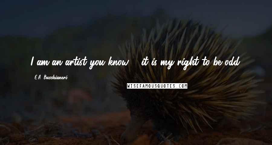 E.A. Bucchianeri Quotes: I am an artist you know ... it is my right to be odd.