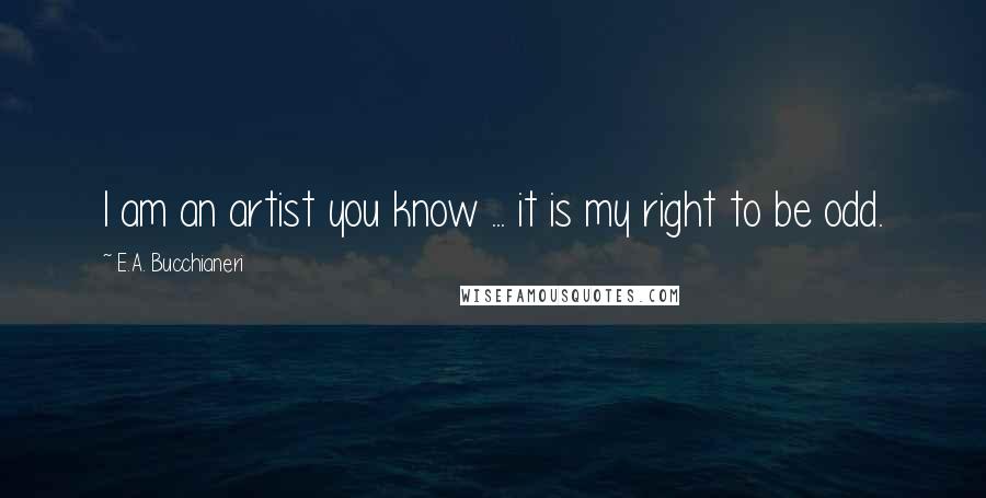 E.A. Bucchianeri Quotes: I am an artist you know ... it is my right to be odd.