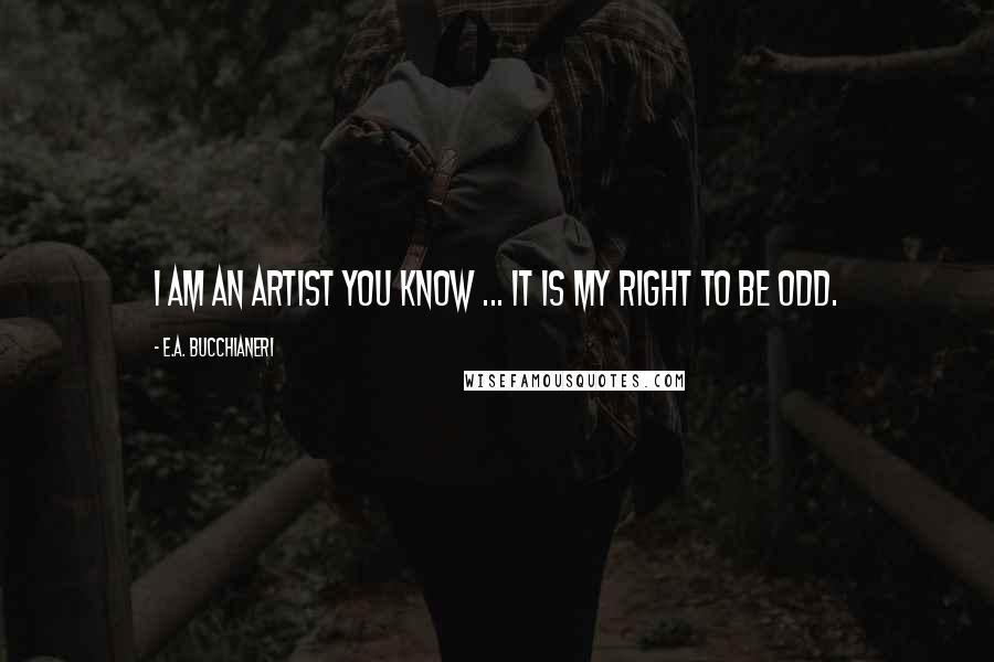 E.A. Bucchianeri Quotes: I am an artist you know ... it is my right to be odd.