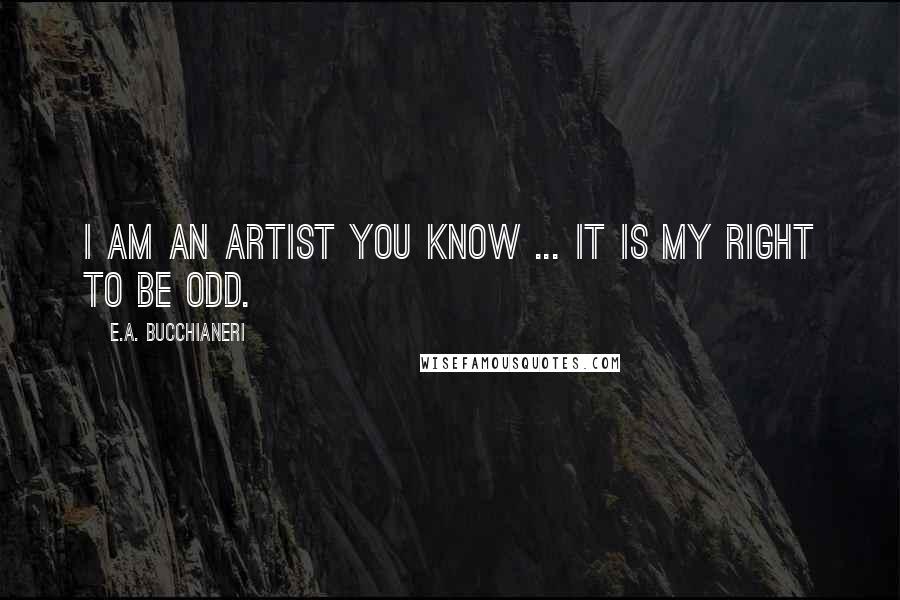 E.A. Bucchianeri Quotes: I am an artist you know ... it is my right to be odd.