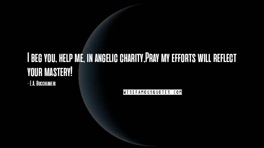 E.A. Bucchianeri Quotes: I beg you, help me, in angelic charity,Pray my efforts will reflect your mastery!