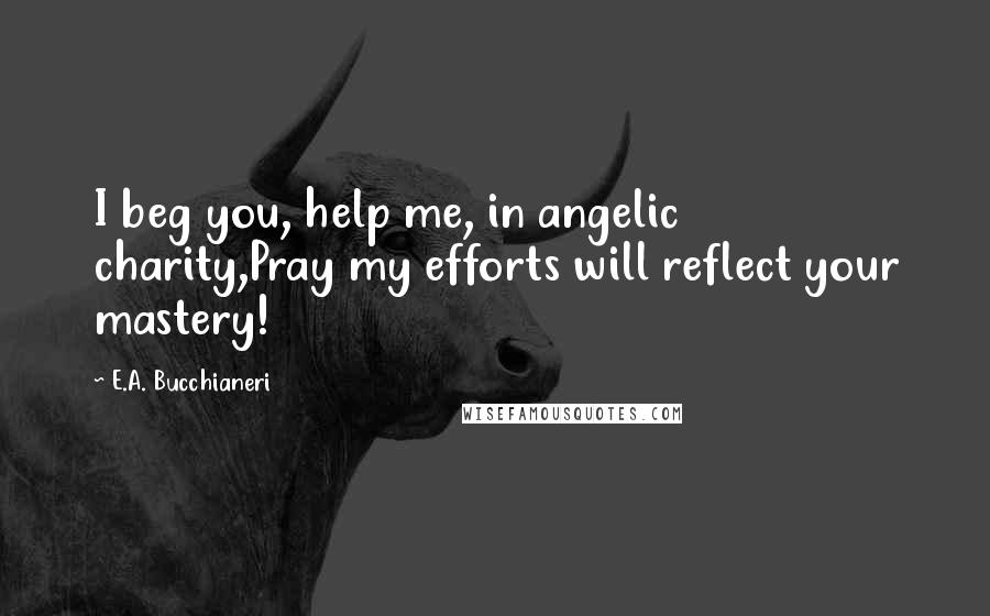 E.A. Bucchianeri Quotes: I beg you, help me, in angelic charity,Pray my efforts will reflect your mastery!