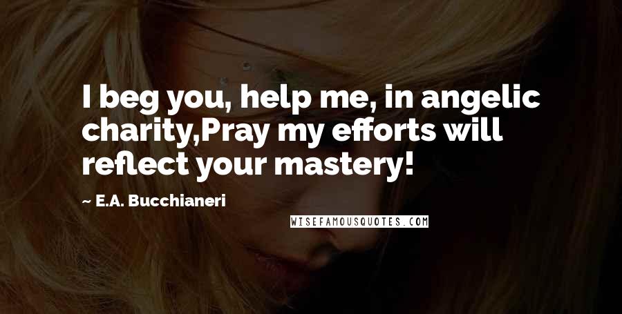 E.A. Bucchianeri Quotes: I beg you, help me, in angelic charity,Pray my efforts will reflect your mastery!