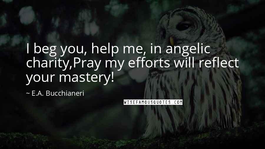 E.A. Bucchianeri Quotes: I beg you, help me, in angelic charity,Pray my efforts will reflect your mastery!