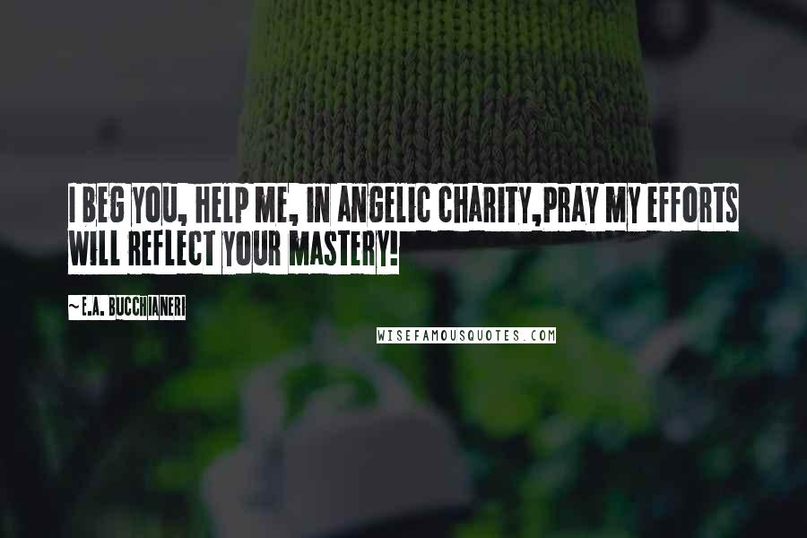 E.A. Bucchianeri Quotes: I beg you, help me, in angelic charity,Pray my efforts will reflect your mastery!