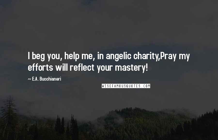 E.A. Bucchianeri Quotes: I beg you, help me, in angelic charity,Pray my efforts will reflect your mastery!