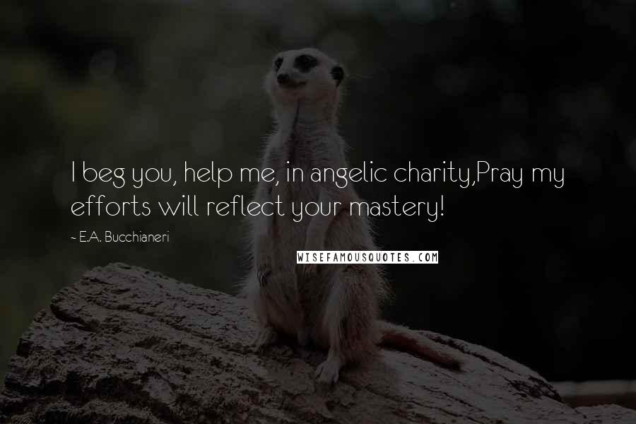 E.A. Bucchianeri Quotes: I beg you, help me, in angelic charity,Pray my efforts will reflect your mastery!