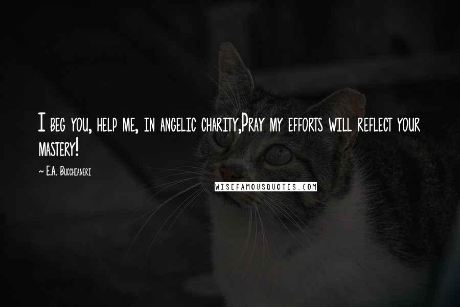 E.A. Bucchianeri Quotes: I beg you, help me, in angelic charity,Pray my efforts will reflect your mastery!