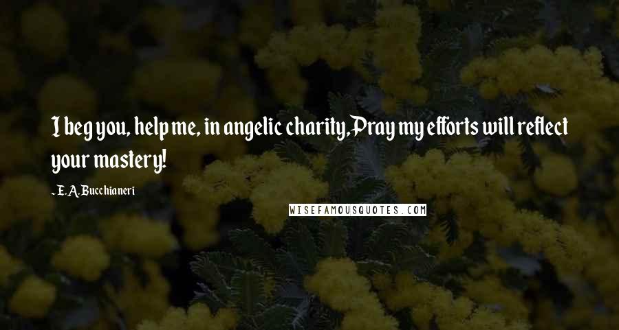 E.A. Bucchianeri Quotes: I beg you, help me, in angelic charity,Pray my efforts will reflect your mastery!
