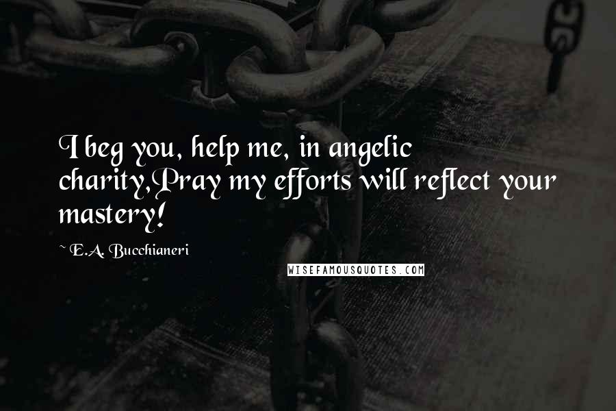 E.A. Bucchianeri Quotes: I beg you, help me, in angelic charity,Pray my efforts will reflect your mastery!