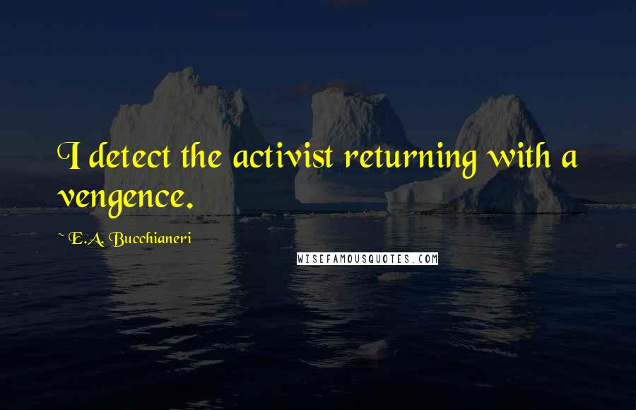 E.A. Bucchianeri Quotes: I detect the activist returning with a vengence.