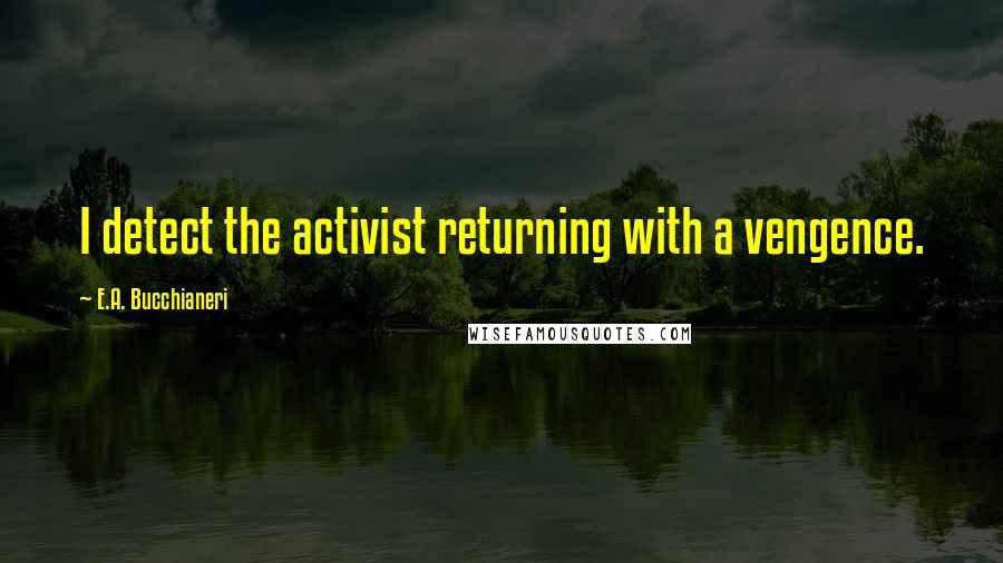 E.A. Bucchianeri Quotes: I detect the activist returning with a vengence.