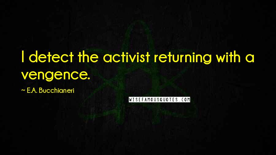E.A. Bucchianeri Quotes: I detect the activist returning with a vengence.