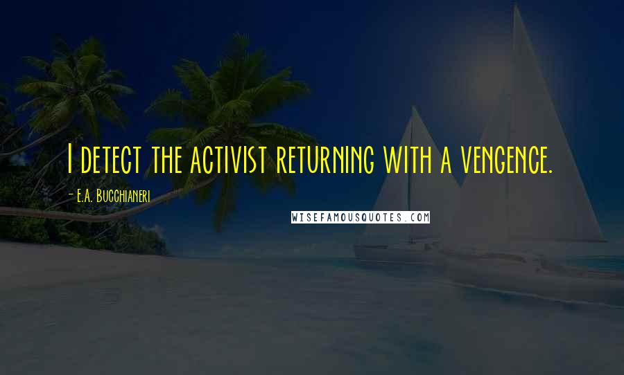 E.A. Bucchianeri Quotes: I detect the activist returning with a vengence.