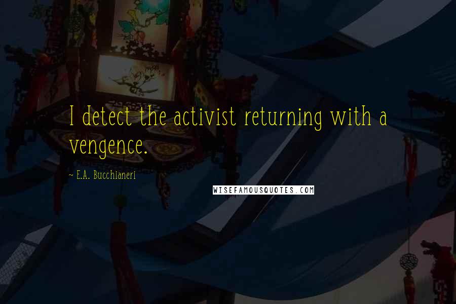 E.A. Bucchianeri Quotes: I detect the activist returning with a vengence.