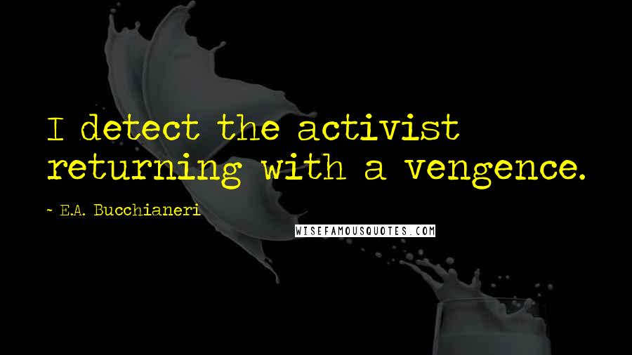 E.A. Bucchianeri Quotes: I detect the activist returning with a vengence.