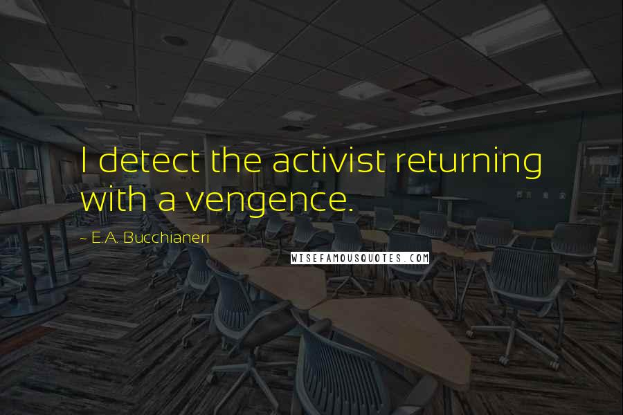 E.A. Bucchianeri Quotes: I detect the activist returning with a vengence.