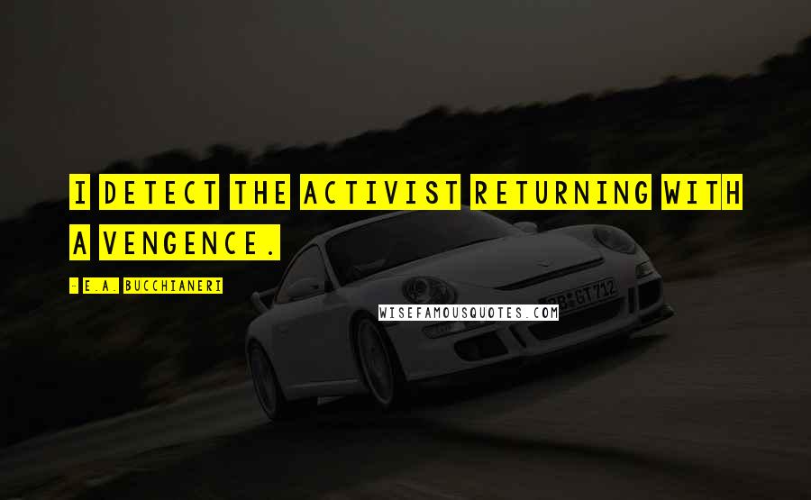 E.A. Bucchianeri Quotes: I detect the activist returning with a vengence.