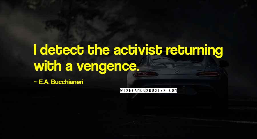 E.A. Bucchianeri Quotes: I detect the activist returning with a vengence.