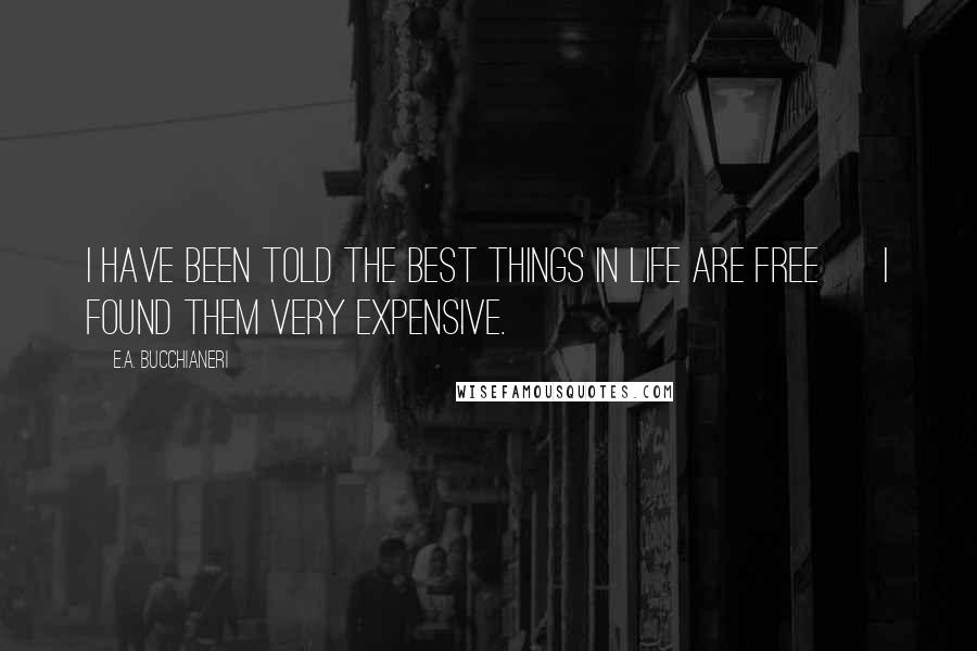 E.A. Bucchianeri Quotes: I have been told the best things in life are free ~ I found them very expensive.