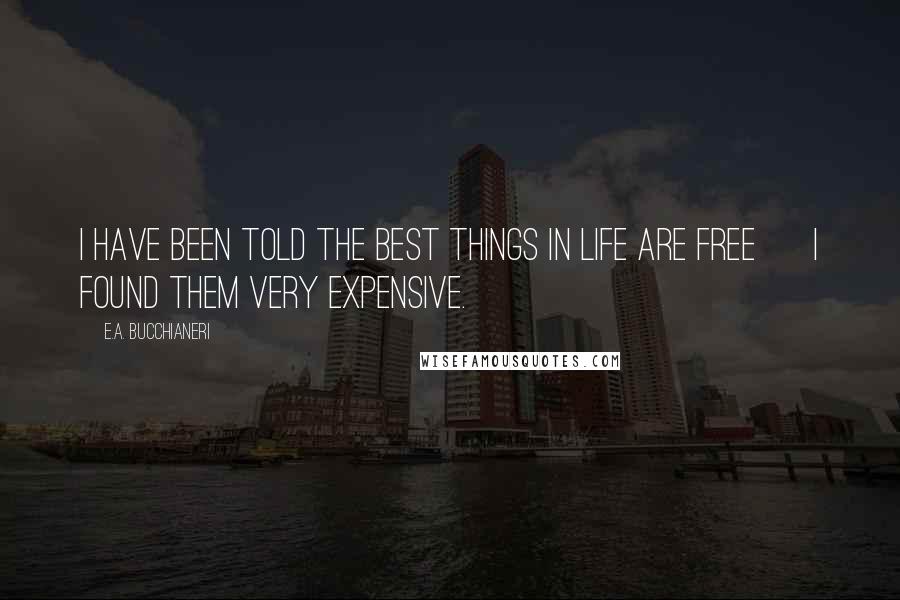 E.A. Bucchianeri Quotes: I have been told the best things in life are free ~ I found them very expensive.