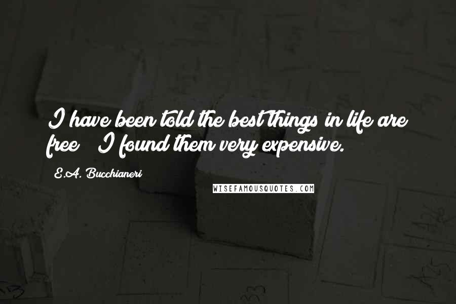 E.A. Bucchianeri Quotes: I have been told the best things in life are free ~ I found them very expensive.