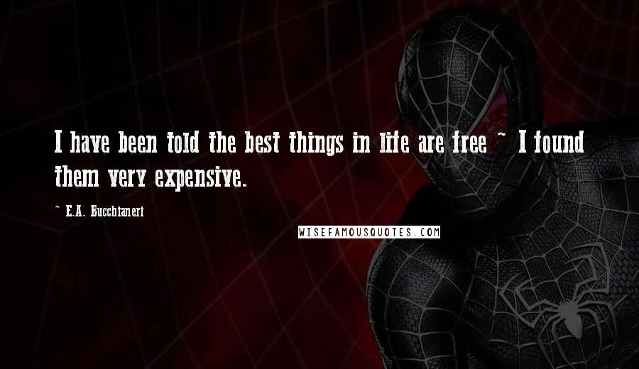 E.A. Bucchianeri Quotes: I have been told the best things in life are free ~ I found them very expensive.