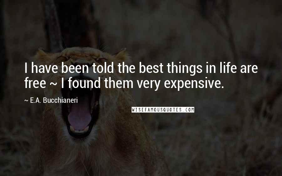 E.A. Bucchianeri Quotes: I have been told the best things in life are free ~ I found them very expensive.
