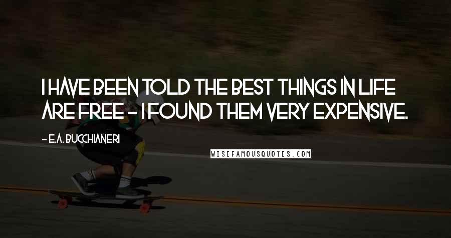 E.A. Bucchianeri Quotes: I have been told the best things in life are free ~ I found them very expensive.