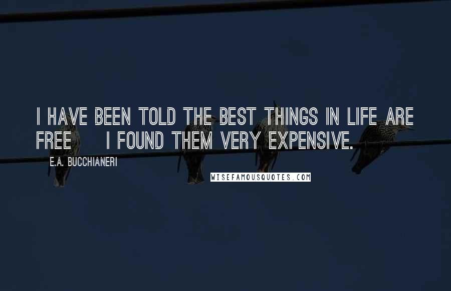 E.A. Bucchianeri Quotes: I have been told the best things in life are free ~ I found them very expensive.