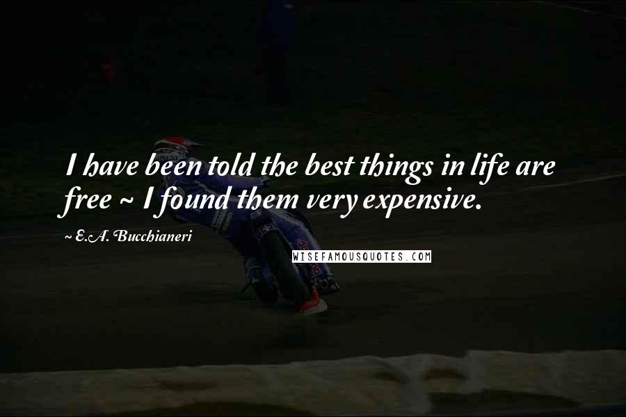 E.A. Bucchianeri Quotes: I have been told the best things in life are free ~ I found them very expensive.