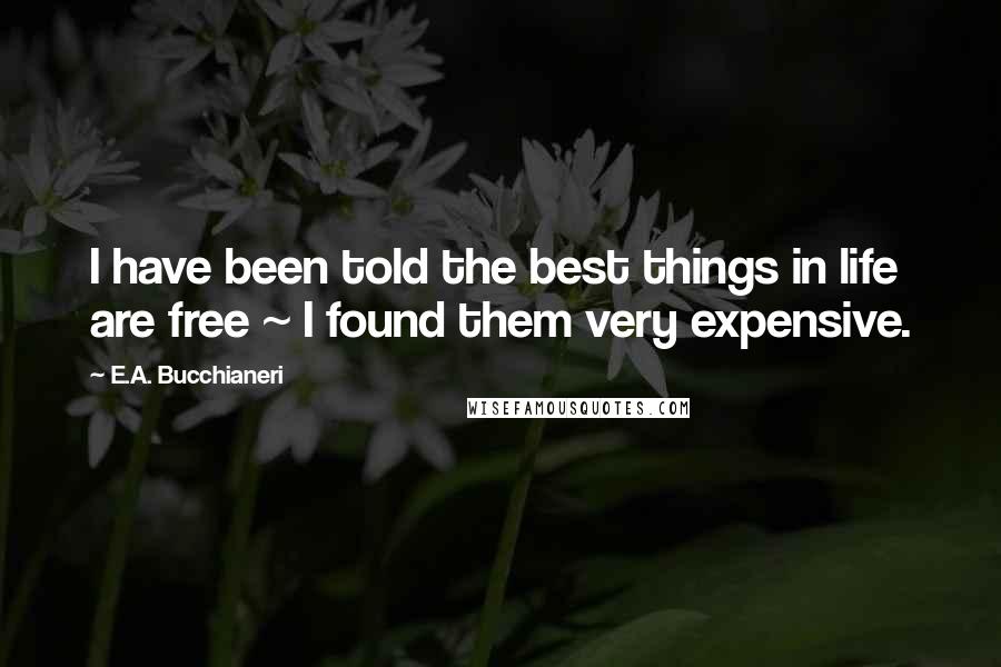 E.A. Bucchianeri Quotes: I have been told the best things in life are free ~ I found them very expensive.