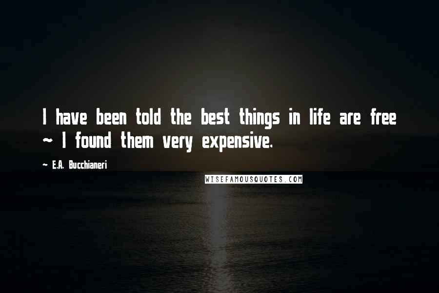 E.A. Bucchianeri Quotes: I have been told the best things in life are free ~ I found them very expensive.