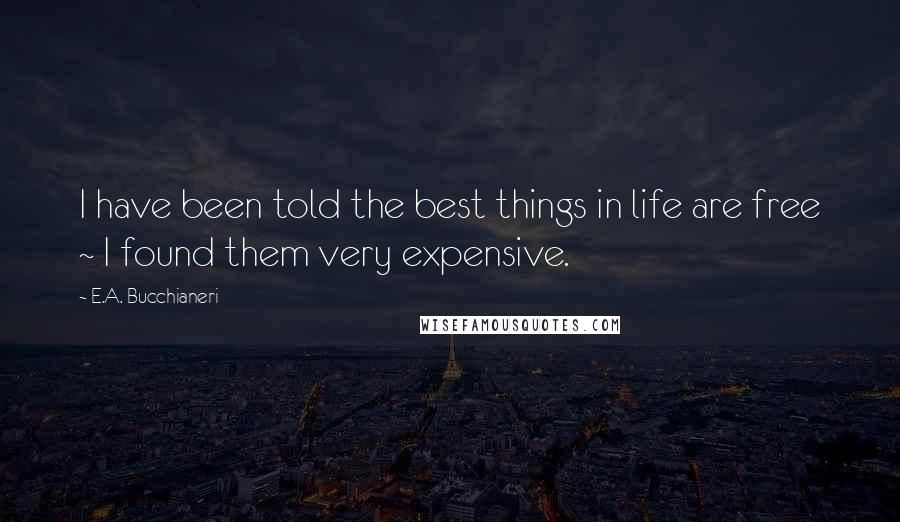 E.A. Bucchianeri Quotes: I have been told the best things in life are free ~ I found them very expensive.