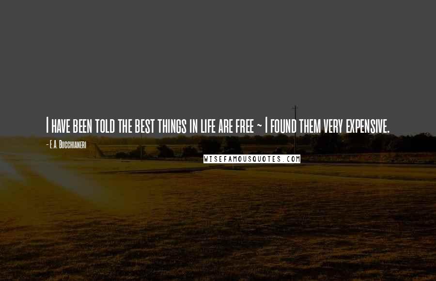 E.A. Bucchianeri Quotes: I have been told the best things in life are free ~ I found them very expensive.
