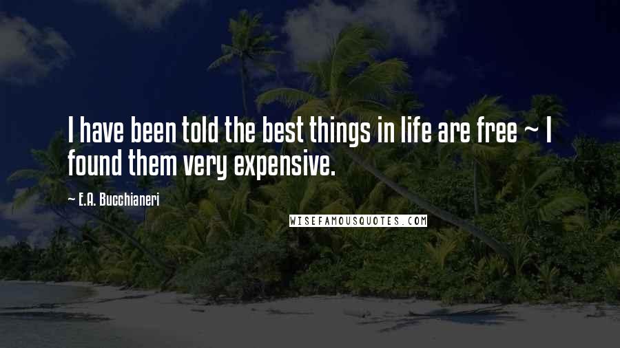E.A. Bucchianeri Quotes: I have been told the best things in life are free ~ I found them very expensive.