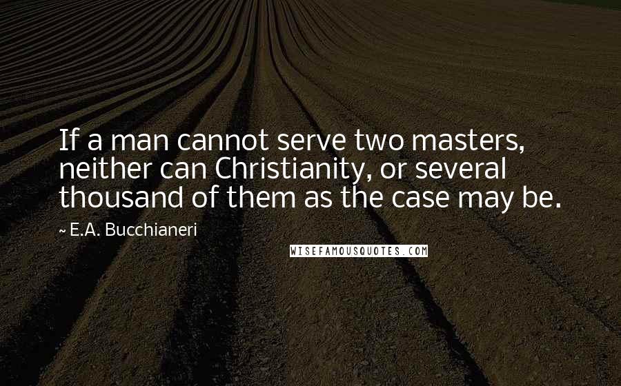 E.A. Bucchianeri Quotes: If a man cannot serve two masters, neither can Christianity, or several thousand of them as the case may be.