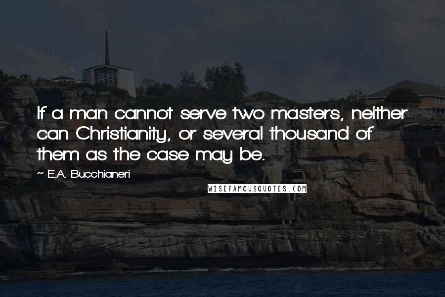 E.A. Bucchianeri Quotes: If a man cannot serve two masters, neither can Christianity, or several thousand of them as the case may be.