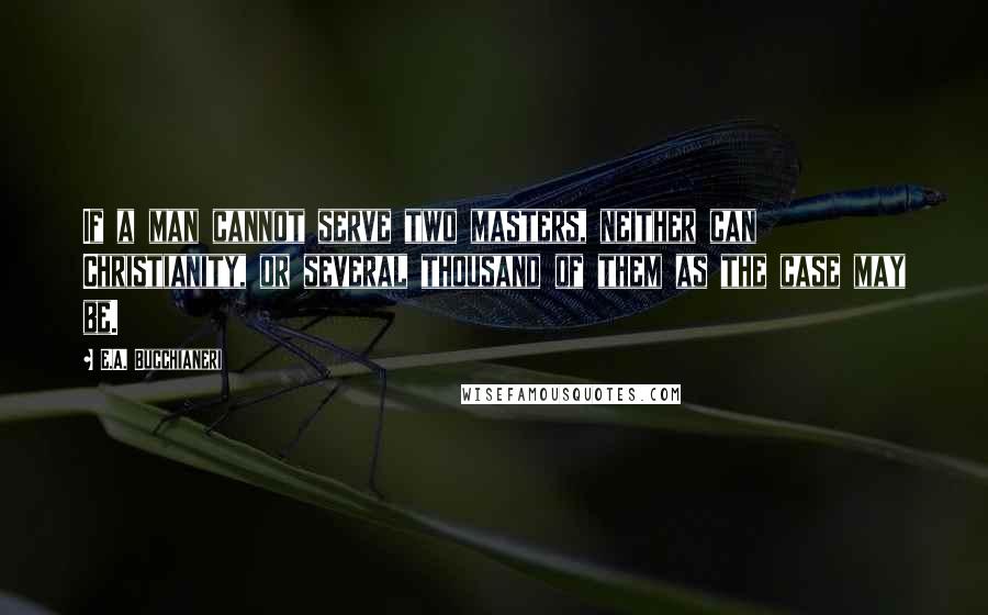 E.A. Bucchianeri Quotes: If a man cannot serve two masters, neither can Christianity, or several thousand of them as the case may be.