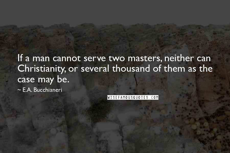 E.A. Bucchianeri Quotes: If a man cannot serve two masters, neither can Christianity, or several thousand of them as the case may be.