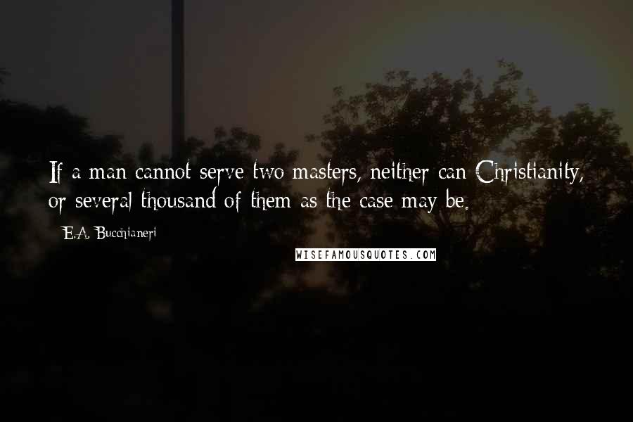 E.A. Bucchianeri Quotes: If a man cannot serve two masters, neither can Christianity, or several thousand of them as the case may be.