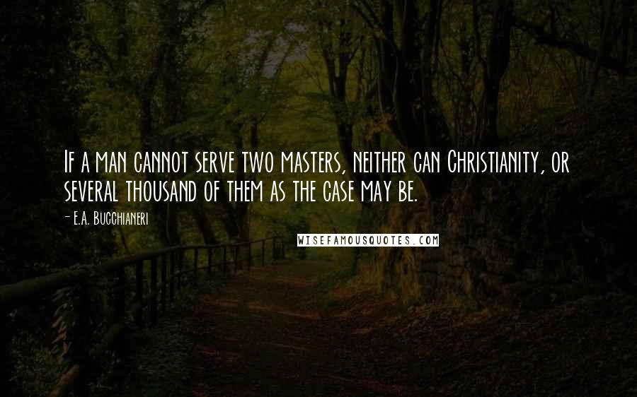 E.A. Bucchianeri Quotes: If a man cannot serve two masters, neither can Christianity, or several thousand of them as the case may be.